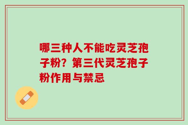 哪三种人不能吃灵芝孢子粉？第三代灵芝孢子粉作用与禁忌