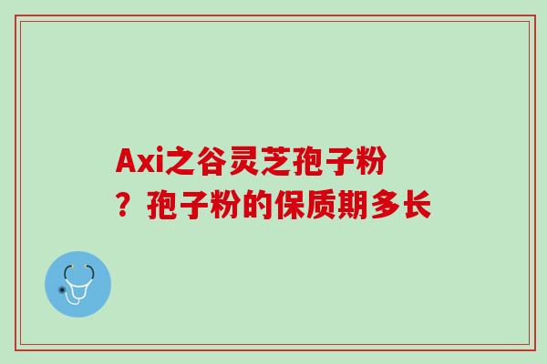 Axi之谷灵芝孢子粉？孢子粉的保质期多长