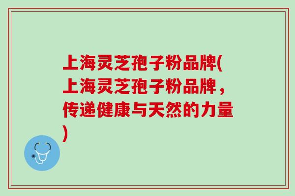 上海灵芝孢子粉品牌(上海灵芝孢子粉品牌，传递健康与天然的力量)