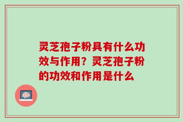 灵芝孢子粉具有什么功效与作用？灵芝孢子粉的功效和作用是什么