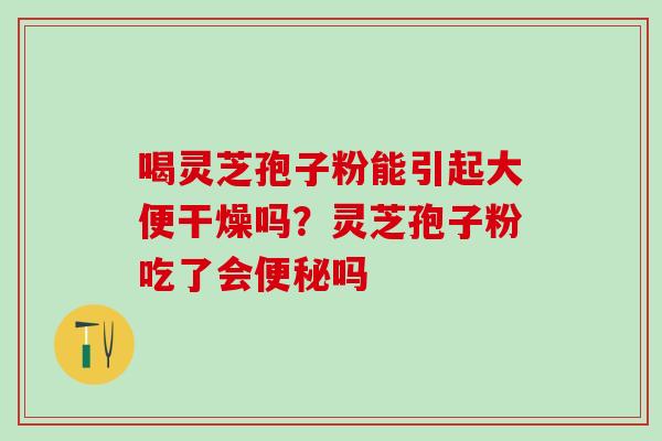 喝灵芝孢子粉能引起大便干燥吗？灵芝孢子粉吃了会便秘吗