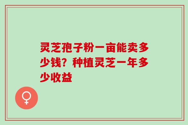 灵芝孢子粉一亩能卖多少钱？种植灵芝一年多少收益