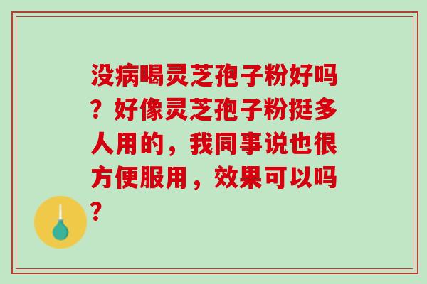没病喝灵芝孢子粉好吗？好像灵芝孢子粉挺多人用的，我同事说也很方便服用，效果可以吗？