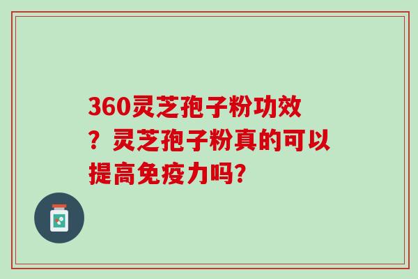 360灵芝孢子粉功效?灵芝孢子粉真的可以提高免疫力吗? 360灵芝孢子粉功效?灵芝孢子粉真的可以提高免疫力吗?