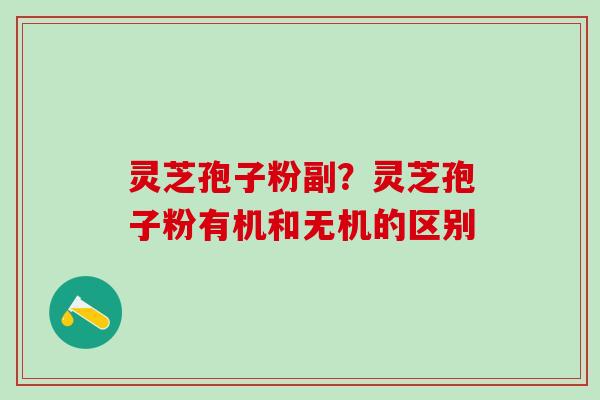 灵芝孢子粉副？灵芝孢子粉有机和无机的区别