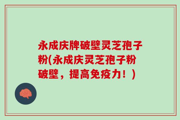 永成庆牌破壁灵芝孢子粉(永成庆灵芝孢子粉破壁，提高免疫力！)