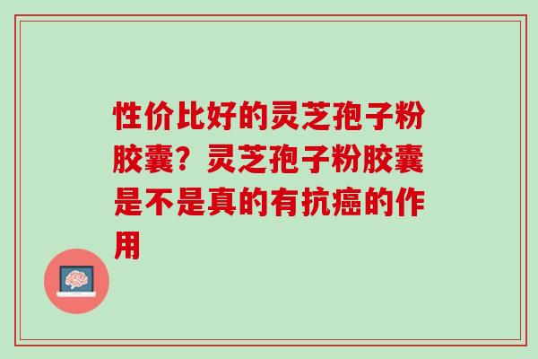 性价比好的灵芝孢子粉胶囊？灵芝孢子粉胶囊是不是真的有抗癌的作用