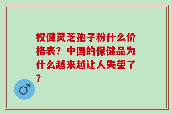 权健灵芝孢子粉什么价格表?中国的保健品为什么越来越让人失望了? 权健灵芝孢子粉什么价格表?中国的保健品为什么越来越让人失望了?