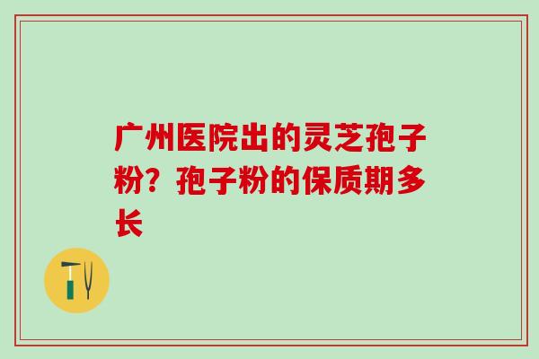 广州医院出的灵芝孢子粉？孢子粉的保质期多长