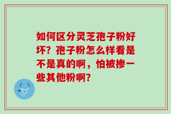 如何区分灵芝孢子粉好坏？孢子粉怎么样看是不是真的啊，怕被掺一些其他粉啊？