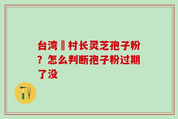 台湾哖村长灵芝孢子粉？怎么判断孢子粉过期了没