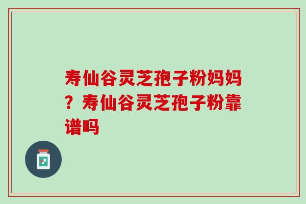 寿仙谷灵芝孢子粉妈妈？寿仙谷灵芝孢子粉靠谱吗