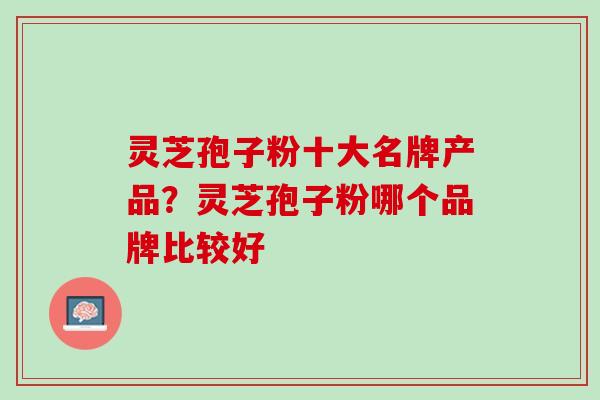 灵芝孢子粉十大名牌产品?灵芝孢子粉哪个品牌比较好 灵芝孢子粉十大名牌产品?灵芝孢子粉哪个品牌比较好