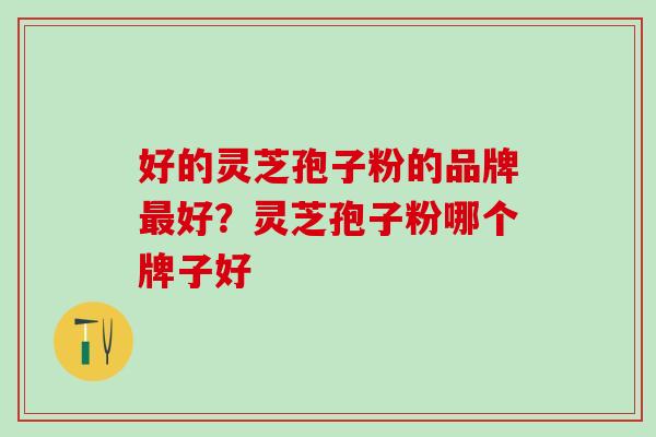 好的灵芝孢子粉的品牌最好？灵芝孢子粉哪个牌子好