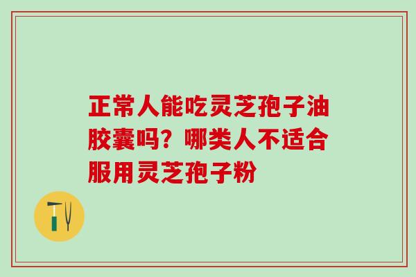 正常人能吃灵芝孢子油胶囊吗？哪类人不适合服用灵芝孢子粉