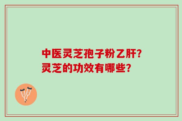 中医灵芝孢子粉乙肝？灵芝的功效有哪些？