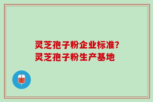 灵芝孢子粉企业标准?灵芝孢子粉生产基地 灵芝孢子粉企业标准?灵芝孢子粉生产基地