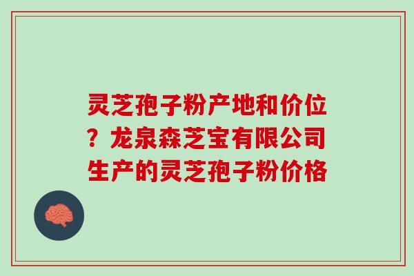 灵芝孢子粉产地和价位？龙泉森芝宝有限公司生产的灵芝孢子粉价格