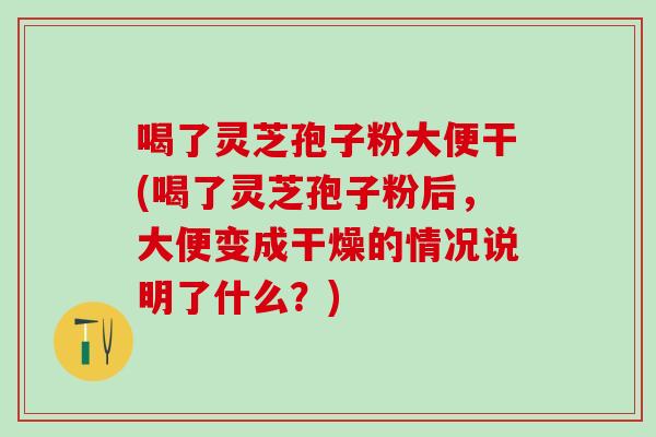 喝了灵芝孢子粉大便干(喝了灵芝孢子粉后,大便变成干燥的情况说明了什么?) 喝了灵芝孢子粉大便干(喝了灵芝孢子粉后,大便变成干燥的情况说明了什么?)