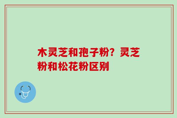 木灵芝和孢子粉？灵芝粉和松花粉区别