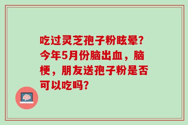 吃过灵芝孢子粉眩晕？今年5月份脑出，脑梗，朋友送孢子粉是否可以吃吗？