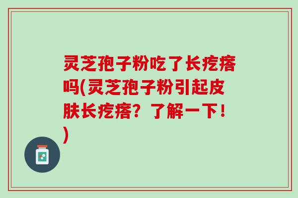 灵芝孢子粉吃了长疙瘩吗(灵芝孢子粉引起皮肤长疙瘩？了解一下！)