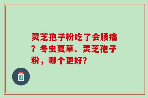 灵芝孢子粉吃了会腰痛？冬虫夏草、灵芝孢子粉，哪个更好？