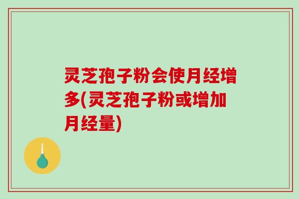 灵芝孢子粉会使月经增多(灵芝孢子粉或增加月经量)