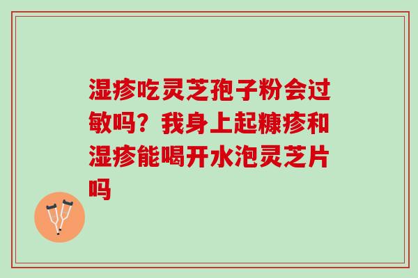 湿疹吃灵芝孢子粉会过敏吗？我身上起糠疹和湿疹能喝开水泡灵芝片吗