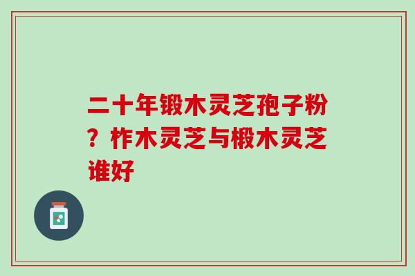 二十年锻木灵芝孢子粉？柞木灵芝与椴木灵芝谁好