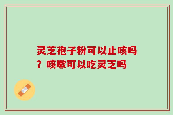 灵芝孢子粉可以止咳吗？咳嗽可以吃灵芝吗