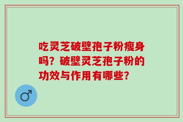 吃灵芝破壁孢子粉瘦身吗?破壁灵芝孢子粉的功效与作用有哪些? 吃灵芝破壁孢子粉瘦身吗?破壁灵芝孢子粉的功效与作用有哪些?