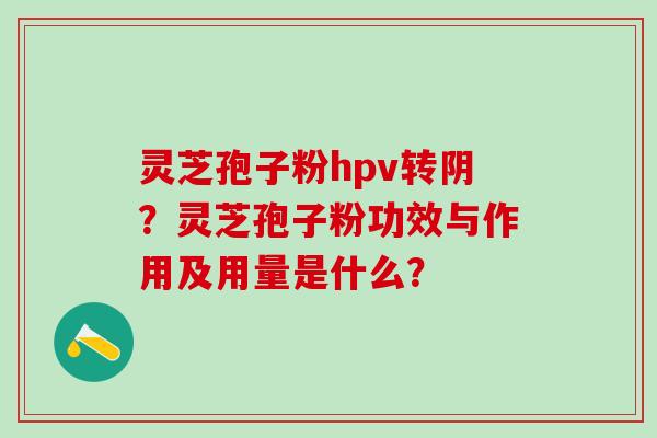 灵芝孢子粉hpv转阴？灵芝孢子粉功效与作用及用量是什么？