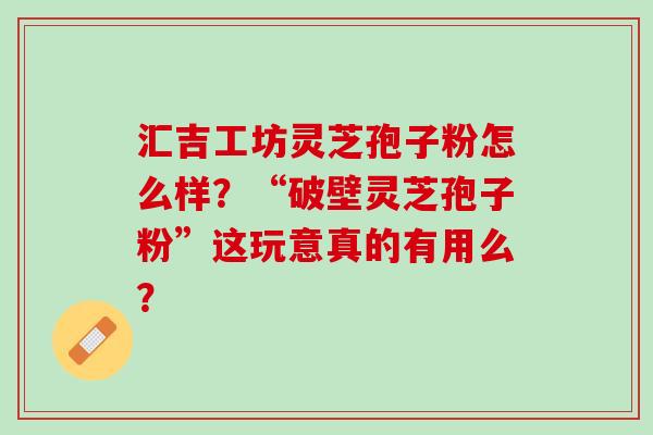 汇吉工坊灵芝孢子粉怎么样?“破壁灵芝孢子粉”这玩意真的有用么? 汇吉工坊灵芝孢子粉怎么样?“破壁灵芝孢子粉”这玩意真的有用么?
