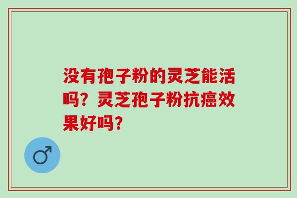 没有孢子粉的灵芝能活吗？灵芝孢子粉抗癌效果好吗？