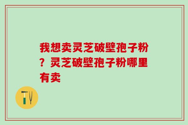 我想卖灵芝破壁孢子粉？灵芝破壁孢子粉哪里有卖