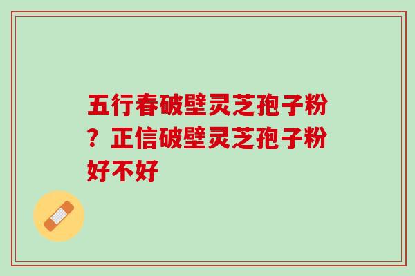 五行春破壁灵芝孢子粉？正信破壁灵芝孢子粉好不好