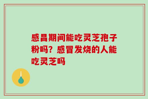 感昌期间能吃灵芝孢子粉吗？感冒发烧的人能吃灵芝吗