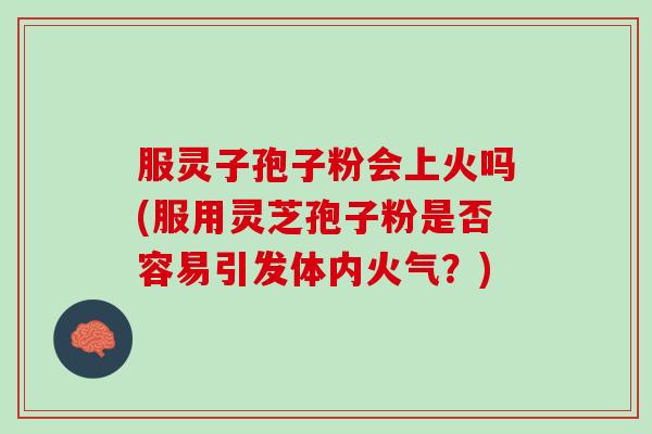 服灵子孢子粉会上火吗(服用灵芝孢子粉是否容易引发体内火气？)