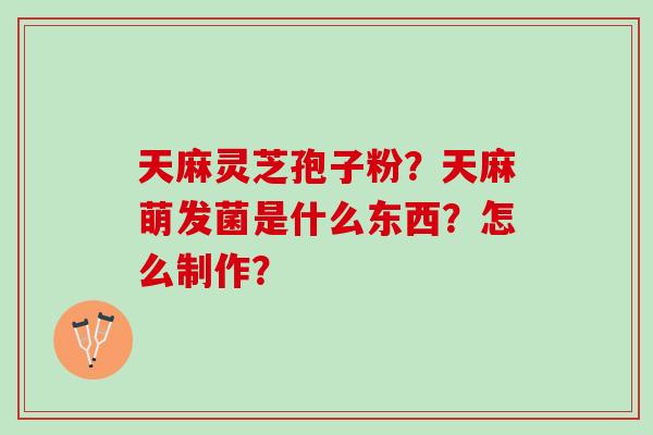 天麻灵芝孢子粉?天麻萌发菌是什么东西?怎么制作? 天麻灵芝孢子粉?天麻萌发菌是什么东西?怎么制作?