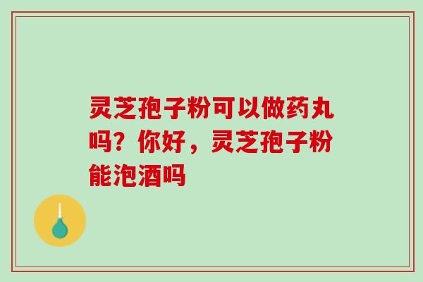 灵芝孢子粉可以做药丸吗？你好，灵芝孢子粉能泡酒吗