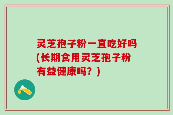 灵芝孢子粉一直吃好吗(长期食用灵芝孢子粉有益健康吗？)