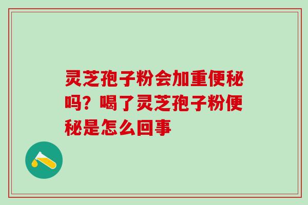 灵芝孢子粉会加重便秘吗？喝了灵芝孢子粉便秘是怎么回事