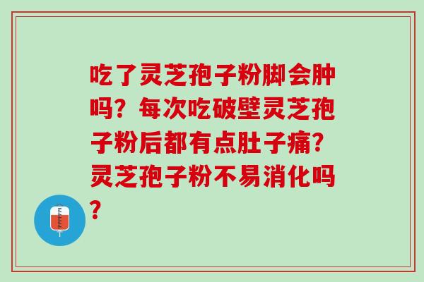 吃了灵芝孢子粉脚会肿吗？每次吃破壁灵芝孢子粉后都有点肚子痛？灵芝孢子粉不易消化吗？