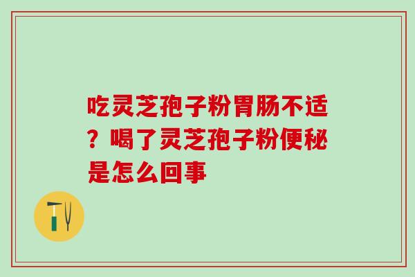 吃灵芝孢子粉胃肠不适？喝了灵芝孢子粉便秘是怎么回事