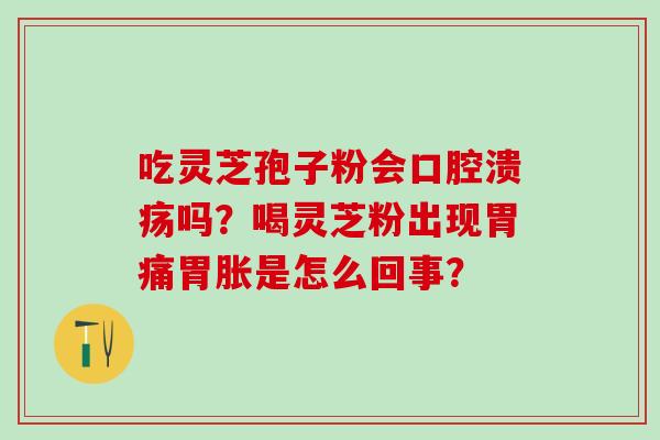 吃灵芝孢子粉会口腔溃疡吗？喝灵芝粉出现胃痛胃胀是怎么回事？