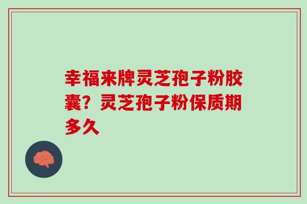 幸福来牌灵芝孢子粉胶囊？灵芝孢子粉保质期多久