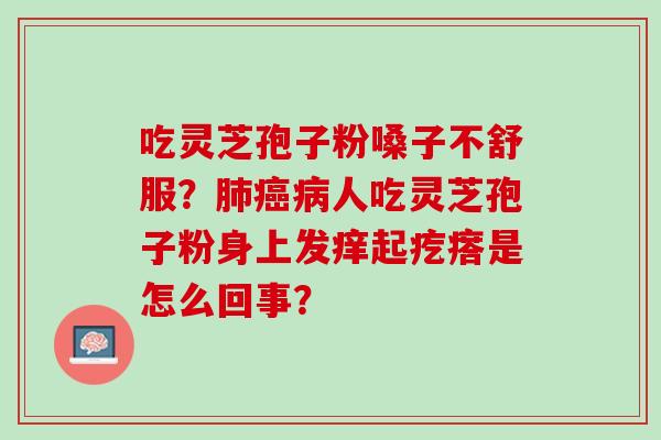 吃灵芝孢子粉嗓子不舒服？肺癌病人吃灵芝孢子粉身上发痒起疙瘩是怎么回事？