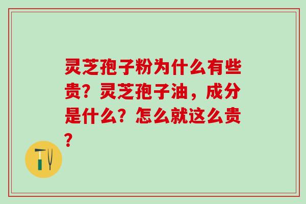 灵芝孢子粉为什么有些贵？灵芝孢子油，成分是什么？怎么就这么贵？