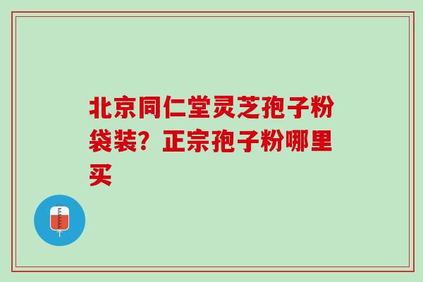 北京同仁堂灵芝孢子粉袋装？正宗孢子粉哪里买